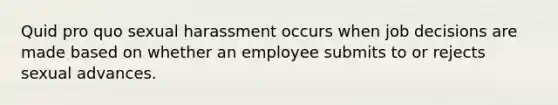 Quid pro quo sexual harassment occurs when job decisions are made based on whether an employee submits to or rejects sexual advances.