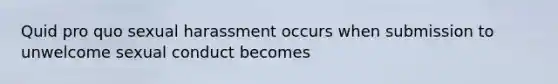 Quid pro quo sexual harassment occurs when submission to unwelcome sexual conduct becomes