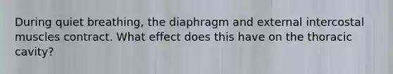 During quiet breathing, the diaphragm and external intercostal muscles contract. What effect does this have on the thoracic cavity?