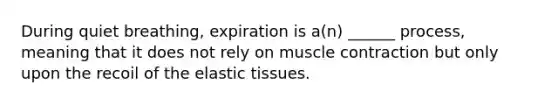 During quiet breathing, expiration is a(n) ______ process, meaning that it does not rely on muscle contraction but only upon the recoil of the elastic tissues.