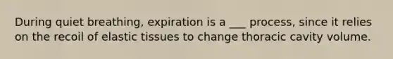 During quiet breathing, expiration is a ___ process, since it relies on the recoil of elastic tissues to change thoracic cavity volume.