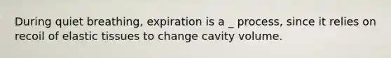 During quiet breathing, expiration is a _ process, since it relies on recoil of elastic tissues to change cavity volume.