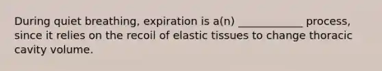 During quiet breathing, expiration is a(n) ____________ process, since it relies on the recoil of elastic tissues to change thoracic cavity volume.