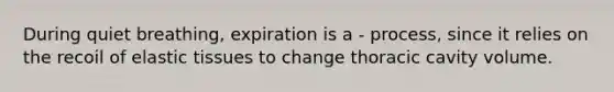 During quiet breathing, expiration is a - process, since it relies on the recoil of elastic tissues to change thoracic cavity volume.