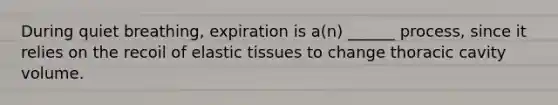 During quiet breathing, expiration is a(n) ______ process, since it relies on the recoil of elastic tissues to change thoracic cavity volume.