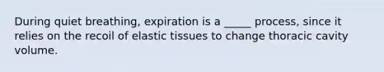 During quiet breathing, expiration is a _____ process, since it relies on the recoil of elastic tissues to change thoracic cavity volume.