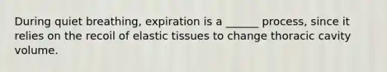 During quiet breathing, expiration is a ______ process, since it relies on the recoil of elastic tissues to change thoracic cavity volume.