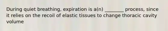 During quiet breathing, expiration is a(n) ________ process, since it relies on the recoil of elastic tissues to change thoracic cavity volume