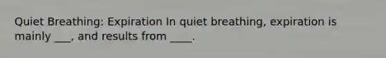 Quiet Breathing: Expiration In quiet breathing, expiration is mainly ___, and results from ____.