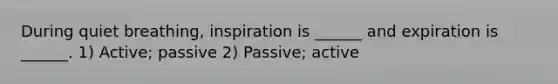 During quiet breathing, inspiration is ______ and expiration is ______. 1) Active; passive 2) Passive; active