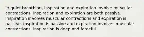 In quiet breathing, inspiration and expiration involve muscular contractions. inspiration and expiration are both passive. inspiration involves muscular contractions and expiration is passive. inspiration is passive and expiration involves muscular contractions. inspiration is deep and forceful.