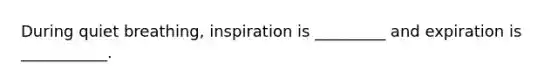 During quiet breathing, inspiration is _________ and expiration is ___________.