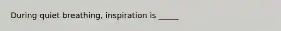 During quiet breathing, inspiration is _____