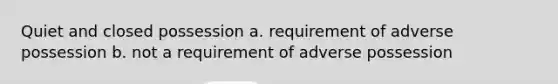 Quiet and closed possession a. requirement of adverse possession b. not a requirement of adverse possession