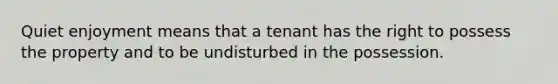 Quiet enjoyment means that a tenant has the right to possess the property and to be undisturbed in the possession.