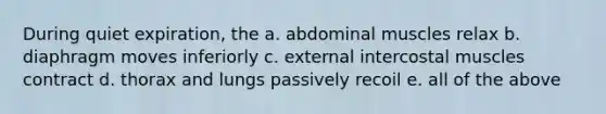 During quiet expiration, the a. abdominal muscles relax b. diaphragm moves inferiorly c. external intercostal muscles contract d. thorax and lungs passively recoil e. all of the above