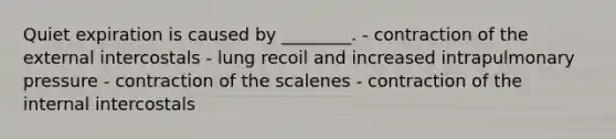 Quiet expiration is caused by ________. - contraction of the external intercostals - lung recoil and increased intrapulmonary pressure - contraction of the scalenes - contraction of the internal intercostals