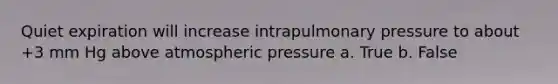 Quiet expiration will increase intrapulmonary pressure to about +3 mm Hg above atmospheric pressure a. True b. False