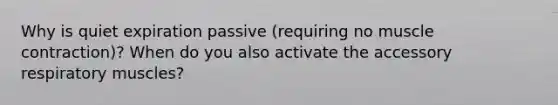 Why is quiet expiration passive (requiring no muscle contraction)? When do you also activate the accessory respiratory muscles?