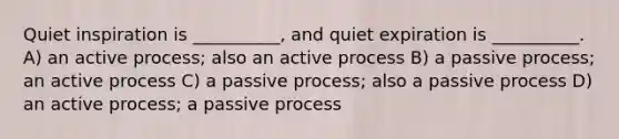 Quiet inspiration is __________, and quiet expiration is __________. A) an active process; also an active process B) a passive process; an active process C) a passive process; also a passive process D) an active process; a passive process