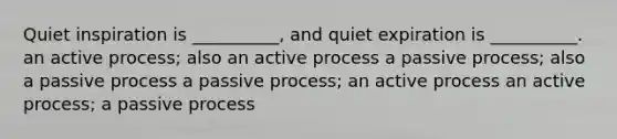 Quiet inspiration is __________, and quiet expiration is __________. an active process; also an active process a passive process; also a passive process a passive process; an active process an active process; a passive process