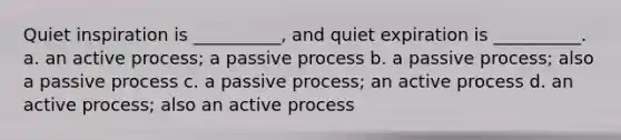 Quiet inspiration is __________, and quiet expiration is __________. a. an active process; a passive process b. a passive process; also a passive process c. a passive process; an active process d. an active process; also an active process