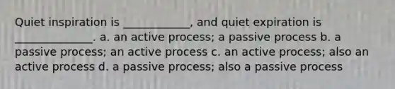 Quiet inspiration is ____________, and quiet expiration is ______________. a. an active process; a passive process b. a passive process; an active process c. an active process; also an active process d. a passive process; also a passive process