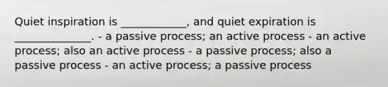 Quiet inspiration is ____________, and quiet expiration is ______________. - a passive process; an active process - an active process; also an active process - a passive process; also a passive process - an active process; a passive process