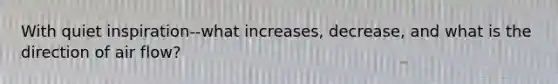 With quiet inspiration--what increases, decrease, and what is the direction of air flow?