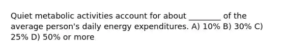 Quiet metabolic activities account for about ________ of the average person's daily energy expenditures. A) 10% B) 30% C) 25% D) 50% or more