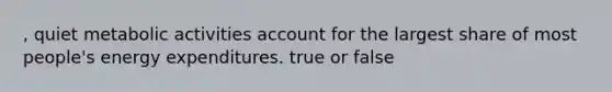 , quiet metabolic activities account for the largest share of most people's energy expenditures. true or false