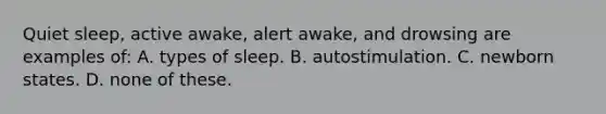 Quiet sleep, active awake, alert awake, and drowsing are examples of: A. types of sleep. B. autostimulation. C. newborn states. D. none of these.