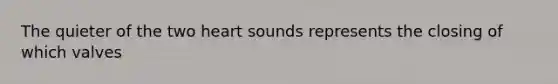 The quieter of the two heart sounds represents the closing of which valves