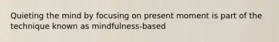 Quieting the mind by focusing on present moment is part of the technique known as mindfulness-based