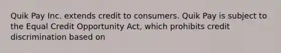 Quik Pay Inc. extends credit to consumers. Quik Pay is subject to the Equal Credit Opportunity Act, which prohibits credit discrimination based on​