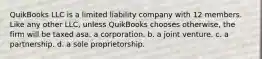 QuikBooks LLC is a limited liability company with 12 members. Like any other LLC, unless QuikBooks chooses otherwise, the firm will be taxed asa. a corporation. b. a joint venture. c. a partnership. d. a sole proprietorship.