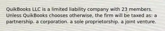 QuikBooks LLC is a limited liability company with 23 members. Unless QuikBooks chooses otherwise, the firm will be taxed as: a partnership. a corporation. a sole proprietorship. a joint venture.