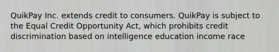 QuikPay Inc. extends credit to consumers. QuikPay is subject to the Equal Credit Opportunity Act, which prohibits credit discrimination based on intelligence education income race