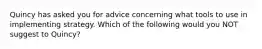 Quincy has asked you for advice concerning what tools to use in implementing strategy. Which of the following would you NOT suggest to Quincy?