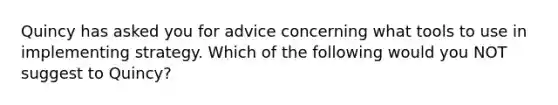 Quincy has asked you for advice concerning what tools to use in implementing strategy. Which of the following would you NOT suggest to Quincy?