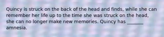 Quincy is struck on the back of the head and finds, while she can remember her life up to the time she was struck on the head, she can no longer make new memories. Quincy has _______ amnesia.