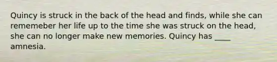 Quincy is struck in the back of the head and finds, while she can rememeber her life up to the time she was struck on the head, she can no longer make new memories. Quincy has ____ amnesia.