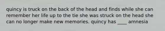 quincy is truck on the back of the head and finds while she can remember her life up to the tie she was struck on the head she can no longer make new memories. quincy has ____ amnesia