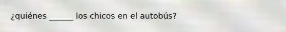 ¿quiénes ______ los chicos en el autobús?