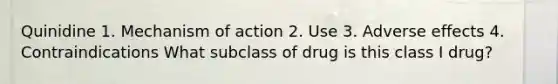 Quinidine 1. Mechanism of action 2. Use 3. Adverse effects 4. Contraindications What subclass of drug is this class I drug?