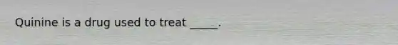 Quinine is a drug used to treat _____.