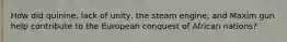 How did quinine, lack of unity, the steam engine, and Maxim gun help contribute to the European conquest of African nations?