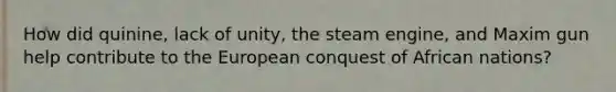 How did quinine, lack of unity, the steam engine, and Maxim gun help contribute to the European conquest of African nations?