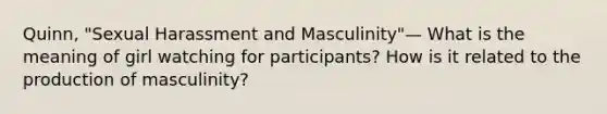 Quinn, "Sexual Harassment and Masculinity"— What is the meaning of girl watching for participants? How is it related to the production of masculinity?