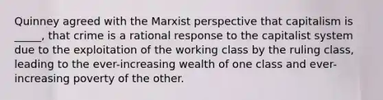 Quinney agreed with the Marxist perspective that capitalism is _____, that crime is a rational response to the capitalist system due to the exploitation of the working class by the ruling class, leading to the ever-increasing wealth of one class and ever-increasing poverty of the other.